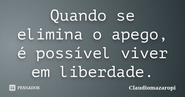 Quando se elimina o apego, é possível viver em liberdade.... Frase de Claudiomazaropi.