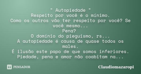 " Autopiedade " Respeito por você é o mínimo. Como os outros vão ter respeito por você? Se você mesmo... Pena? O domínio do pieguismo, rs... A autopie... Frase de Claudiomazaropi.