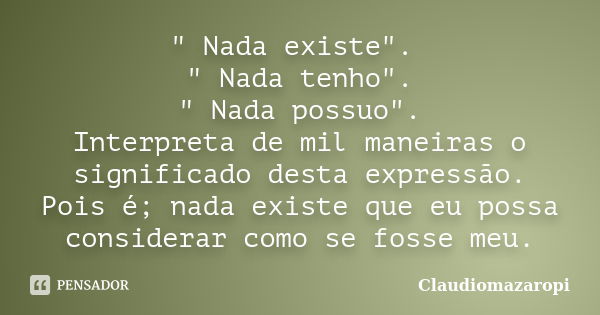 " Nada existe". " Nada tenho". " Nada possuo". Interpreta de mil maneiras o significado desta expressão. Pois é; nada existe que e... Frase de Claudiomazaropi.