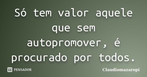 Só tem valor aquele que sem autopromover, é procurado por todos.... Frase de Claudiomazaropi.