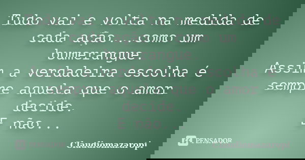 Tudo vai e volta na medida de cada ação...como um bumerangue. Assim a verdadeira escolha é sempre aquela que o amor decide. E não...... Frase de Claudiomazaropi.