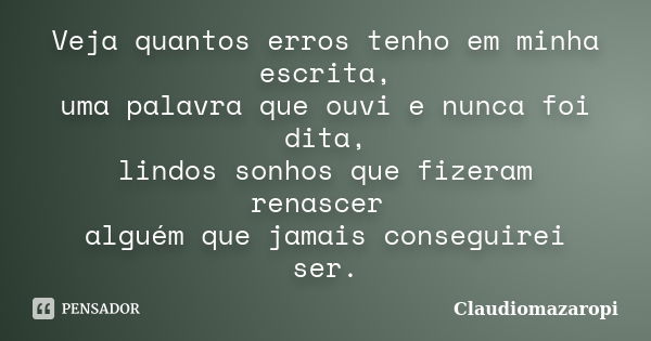 Veja quantos erros tenho em minha escrita, uma palavra que ouvi e nunca foi dita, lindos sonhos que fizeram renascer alguém que jamais conseguirei ser.... Frase de Claudiomazaropi.