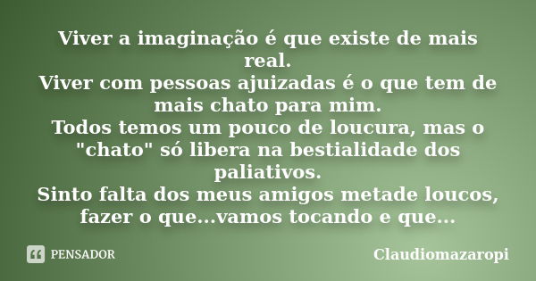 Viver a imaginação é que existe de mais real. Viver com pessoas ajuizadas é o que tem de mais chato para mim. Todos temos um pouco de loucura, mas o "chato... Frase de Claudiomazaropi.