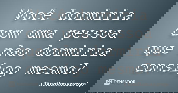 Você dormiria com uma pessoa que não dormiria consigo mesmo?... Frase de Claudiomazaropi.