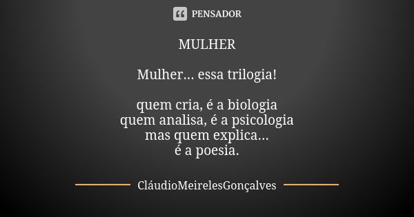 MULHER Mulher... essa trilogia! quem cria, é a biologia quem analisa, é a psicologia mas quem explica... é a poesia.... Frase de CláudioMeirelesGonçalves.