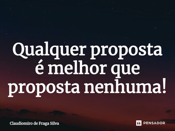 Qualquer proposta é melhor que proposta nenhuma⁠!... Frase de Claudiomiro de Fraga Silva.