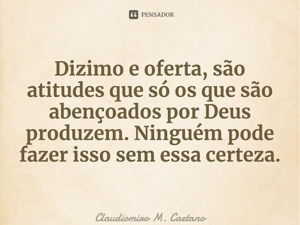 ⁠Dizimo e oferta, são atitudes que só os que são abençoados por Deus produzem. Ninguém pode fazer isso sem essa certeza.... Frase de Claudiomiro M. Caetano.