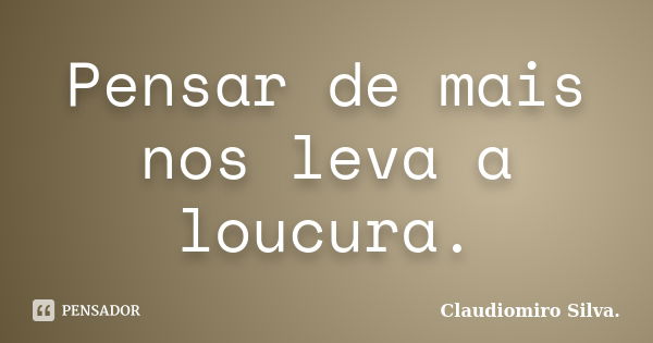 Pensar de mais nos leva a loucura.... Frase de Claudiomiro Silva..