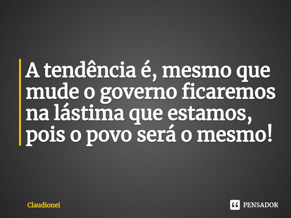 ⁠A tendência é, mesmo que mude o governo ficaremos na lástima que estamos, pois o povo será o mesmo!... Frase de Claudionei.