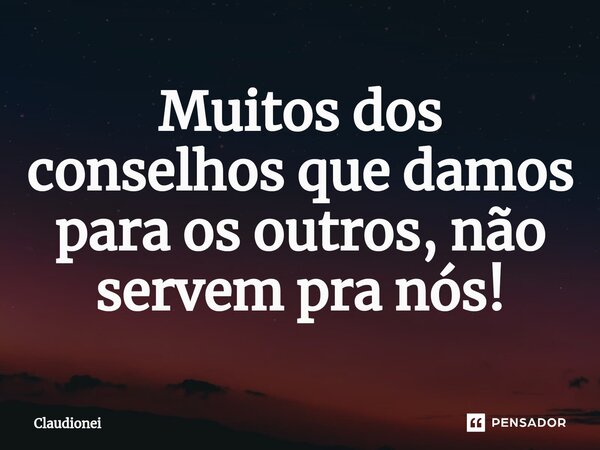 Muitos dos conselhos que damos para os outros, não servem pra nós!... Frase de Claudionei.