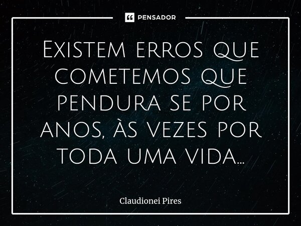 ⁠⁠Existem erros que cometemos que pendura se por anos, às vezes por toda uma vida...... Frase de Claudionei Pires.