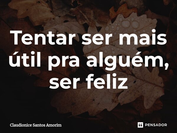 ⁠Tentar ser mais útil pra alguém, ser feliz... Frase de Claudionice Santos Amorim.