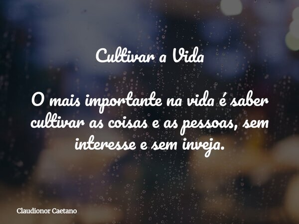 Cultivar a Vida O mais importante na vida é saber cultivar as coisas e as pessoas, sem interesse e sem inveja.⁠... Frase de Claudionor Caetano.