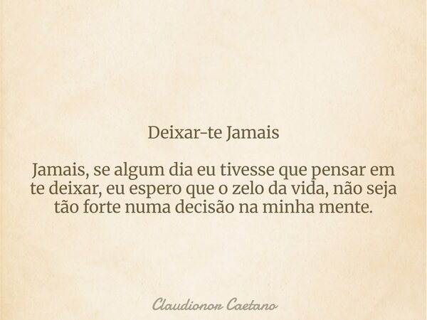 ⁠Deixar-te Jamais Jamais, se algum dia eu tivesse que pensar em te deixar, eu espero que o zelo da vida, não seja tão forte numa decisão na minha mente.... Frase de Claudionor Caetano.