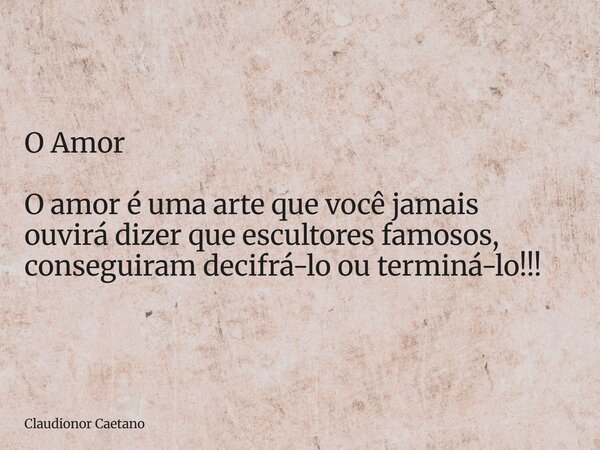 ⁠O Amor O amor é uma arte que você jamais ouvirá dizer que escultores famosos, conseguiram decifrá-lo ou terminá-lo!!!... Frase de Claudionor Caetano.