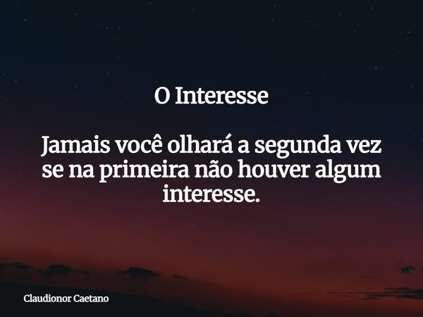 O Interesse Jamais você olhará a segunda vez se na primeira não houver algum interesse.⁠... Frase de Claudionor Caetano.