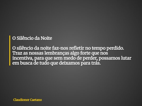 O Silêncio da Noite O silêncio da noite faz-nos refletir no tempo perdido. Traz as nossas lembranças algo forte que nos incentiva, para que sem medo de perder,... Frase de Claudionor Caetano.
