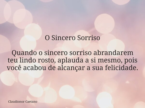 O Sincero Sorriso Quando o sincero sorriso abrandarem teu lindo rosto, aplauda a si mesmo, pois você acabou de alcançar a sua felicidade.⁠... Frase de Claudionor Caetano.
