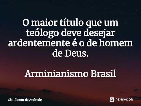 ⁠O maior título que um teólogo deve desejar ardentemente é o de homem de Deus. Arminianismo Brasil... Frase de Claudionor de Andrade.