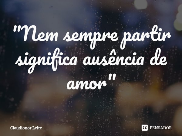 ⁠"Nem sempre partir significa ausência de amor"... Frase de Claudionor Leite.