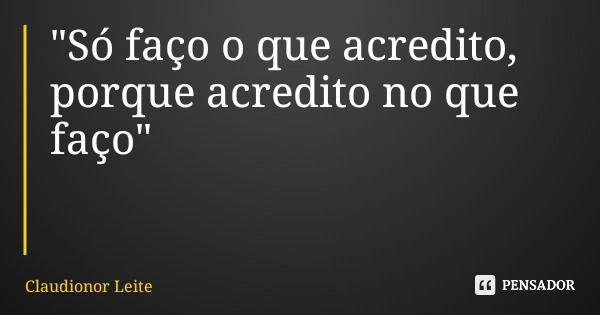 "Só faço o que acredito, porque acredito no que faço"... Frase de Claudionor Leite.