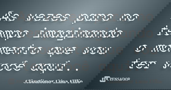 As vezes paro no tempo imaginando o momento que vou ter você aqui..... Frase de Claudionor Lima Filho.