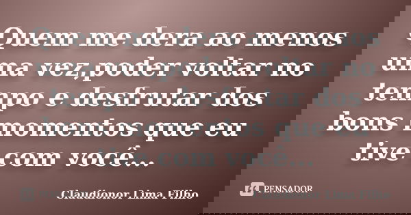 Quem me dera ao menos uma vez,poder voltar no tempo e desfrutar dos bons momentos que eu tive com você...... Frase de Claudionor Lima Filho.