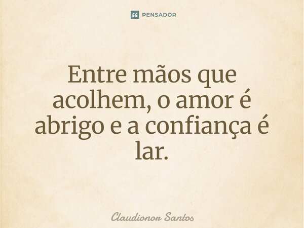 ⁠Entre mãos que acolhem, o amor é abrigo e a confiança é lar.... Frase de Claudionor Santos.
