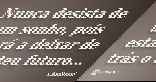 Nunca desista de um sonho, pois estará a deixar de trás o teu futuro...... Frase de Claudioraul.