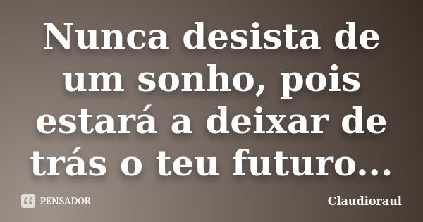 Nunca desista de um sonho, pois estará a deixar de trás o teu futuro...... Frase de Claudioraul.