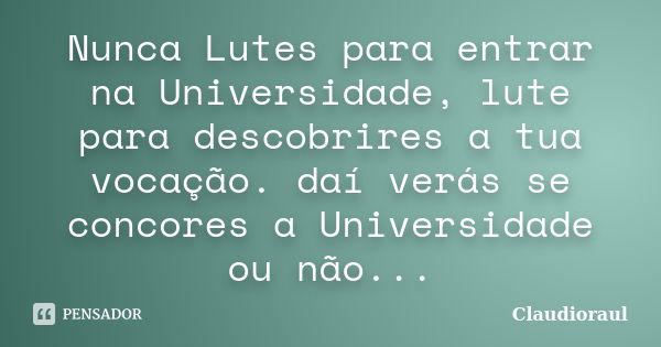 Nunca Lutes para entrar na Universidade, lute para descobrires a tua vocação. daí verás se concores a Universidade ou não...... Frase de Claudioraul.