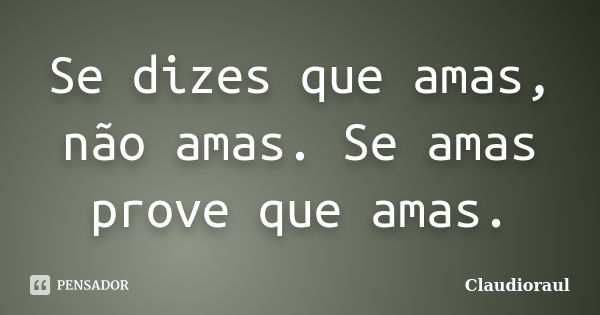 Se dizes que amas, não amas. Se amas prove que amas.... Frase de Claudioraul.