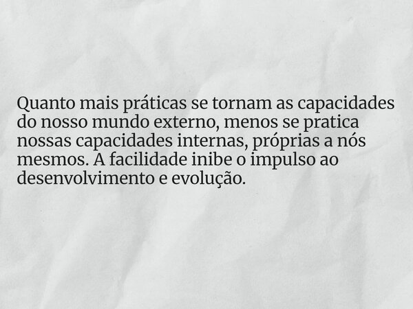 Quanto mais práticas se tornam as capacidades do nosso mundo externo, menos se pratica nossas capacidades internas, próprias a nós mesmos. A facilidade inibe o ... Frase de ClaudioRobertodosSan.