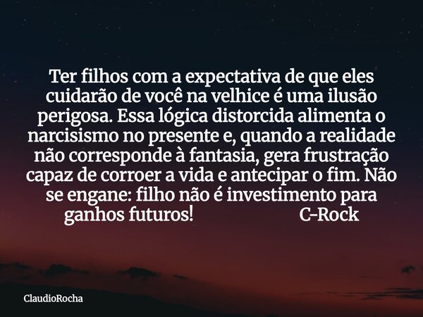 Ter filhos com a expectativa de que eles cuidarão de você na velhice é uma ilusão perigosa. Essa lógica distorcida alimenta o narcisismo no presente e, quando a... Frase de ClaudioRocha.