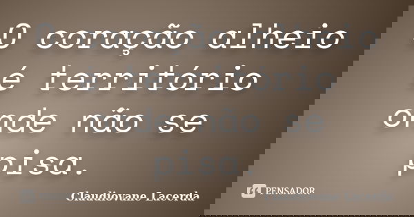O coração alheio é território onde não se pisa.... Frase de Claudiovane Lacerda.
