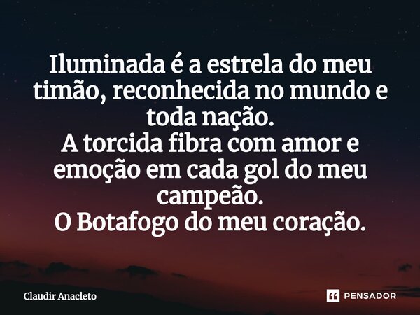 ⁠Iluminada é a estrela do meu timão, reconhecida no mundo e toda nação. A torcida fibra com amor e emoção em cada gol do meu campeão. O Botafogo do meu coração.... Frase de Claudir Anacleto.