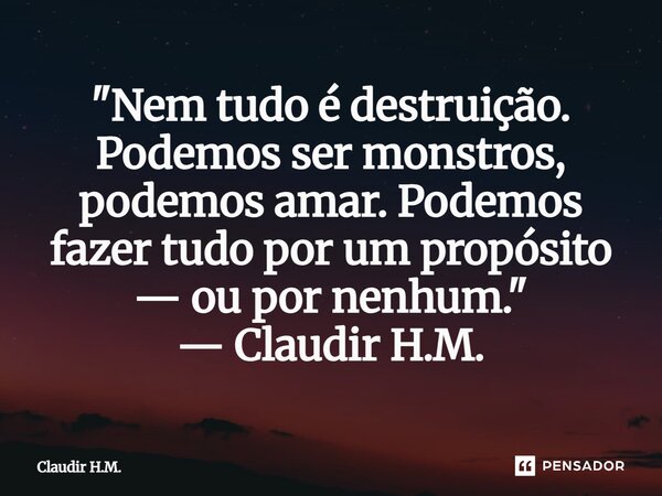 ⁠"Nem tudo é destruição. Podemos ser monstros, podemos amar. Podemos fazer tudo por um propósito — ou por nenhum." — Claudir H.M.... Frase de Claudir H.M..