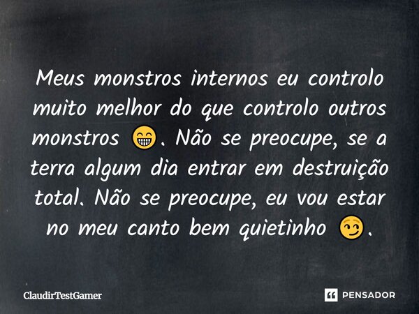 Meus monstros internos eu controlo muito melhor do que controlo outros monstros 😁. Não se preocupe, se a terra algum dia entrar em destruição total. Não se preo... Frase de ClaudirTestGamer.