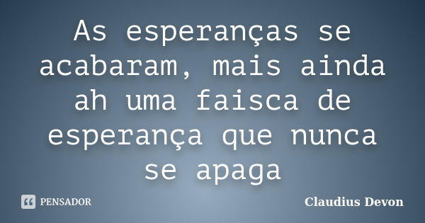 As esperanças se acabaram, mais ainda ah uma faisca de esperança que nunca se apaga... Frase de Claudius Devon.