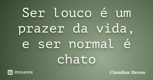 Ser louco é um prazer da vida, e ser normal é chato... Frase de Claudius Devon.