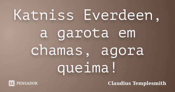 Katniss Everdeen, a garota em chamas, agora queima!... Frase de Claudius Templesmith.