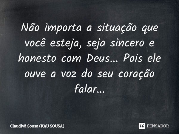 ⁠Não importa a situação que você esteja, seja sincero e honesto com Deus... Pois ele ouve a voz do seu coração falar...... Frase de Claudivã Sousa (Kau Sousa).