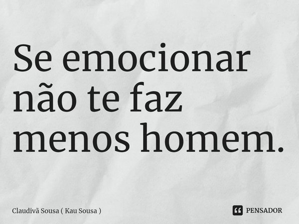 ⁠Se emocionar não te faz menos homem.... Frase de Claudivã Sousa ( Kau Sousa ).