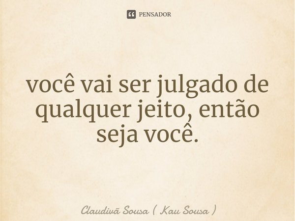 ⁠você vai ser julgado de qualquer jeito, então seja você.... Frase de Claudivã Sousa ( Kau Sousa ).