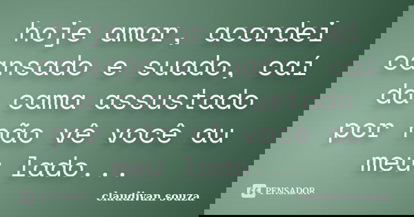 hoje amor, acordei cansado e suado, caí da cama assustado por não vê você au meu lado...... Frase de claudivan souza.