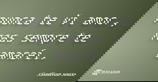 nunca te vi amor, mas sempre te amarei.... Frase de claudivan souza.