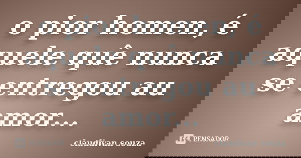 o pior homen, é aquele quê nunca se entregou au amor...... Frase de claudivan souza.