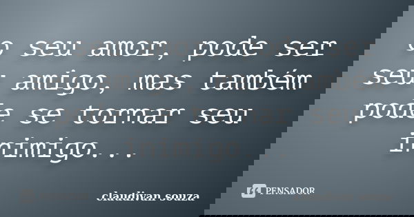 o seu amor, pode ser seu amigo, mas também pode se tornar seu inimigo...... Frase de claudivan souza.