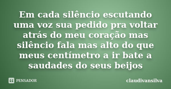 Em cada silêncio escutando uma voz sua pedido pra voltar atrás do meu coração mas silêncio fala mas alto do que meus centímetro a ir bate a saudades do seus bei... Frase de Claudivansilva.