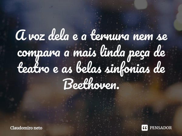 ⁠A voz dela e a ternura nem se compara a mais linda peça de teatro e as belas sinfonias de Beethoven.... Frase de Claudomiro Neto.